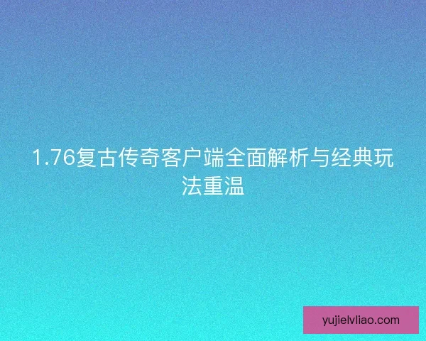 1.76复古传奇客户端全面解析与经典玩法重温