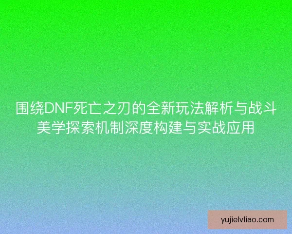 围绕DNF死亡之刃的全新玩法解析与战斗美学探索机制深度构建与实战应用 围绕DNF死亡之刃的全新玩法解析与战斗美学探索机制深度构建与实战应用