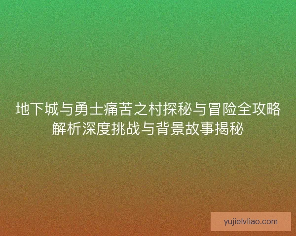 地下城与勇士痛苦之村探秘与冒险全攻略解析深度挑战与背景故事揭秘 地下城与勇士痛苦之村探秘与冒险全攻略解析深度挑战与背景故事揭秘