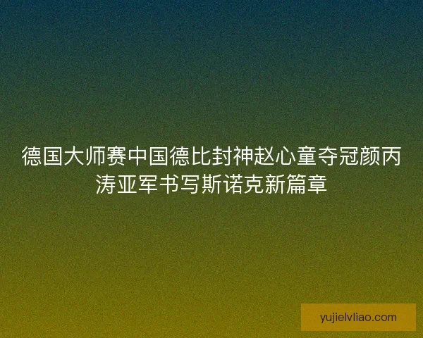 德国大师赛中国德比封神赵心童夺冠颜丙涛亚军书写斯诺克新篇章