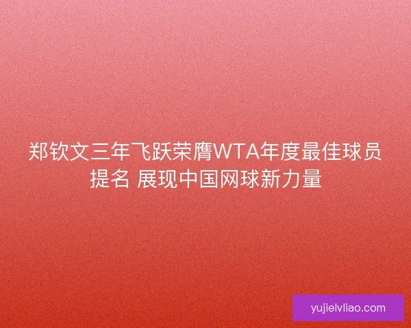 郑钦文三年飞跃荣膺WTA年度最佳球员提名 展现中国网球新力量 郑钦文三年飞跃荣膺WTA年度最佳球员提名 展现中国网球新力量