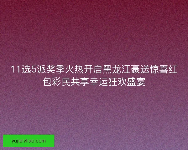 11选5派奖季火热开启黑龙江豪送惊喜红包彩民共享幸运狂欢盛宴