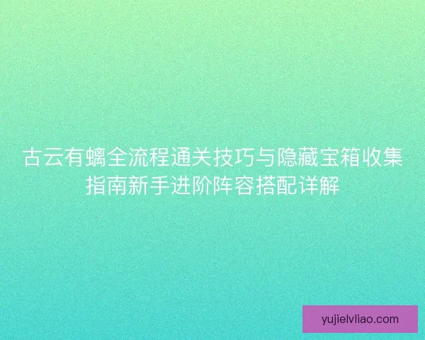 古云有螭全流程通关技巧与隐藏宝箱收集指南新手进阶阵容搭配详解 古云有螭全流程通关技巧与隐藏宝箱收集指南新手进阶阵容搭配详解