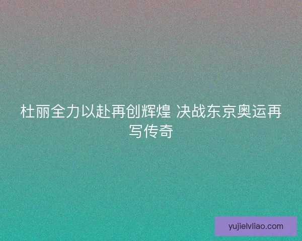 杜丽全力以赴再创辉煌 决战东京奥运再写传奇 杜丽全力以赴再创辉煌 决战东京奥运再写传奇