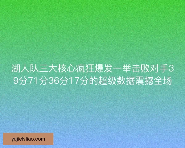 湖人队三大核心疯狂爆发一举击败对手39分71分36分17分的超级数据震撼全场