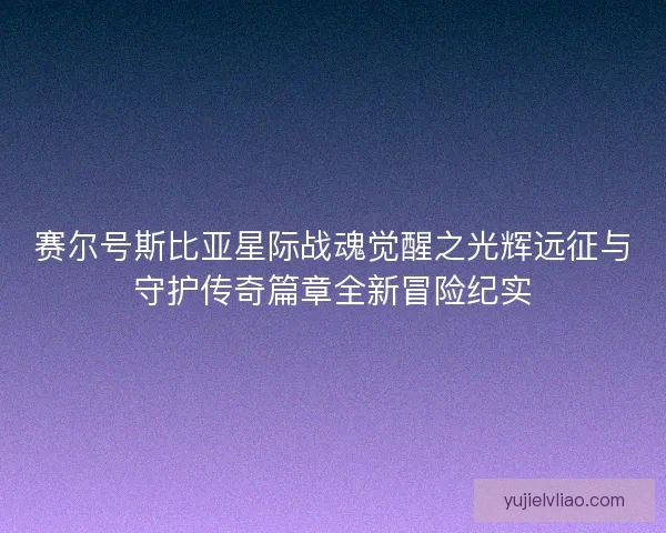 赛尔号斯比亚星际战魂觉醒之光辉远征与守护传奇篇章全新冒险纪实