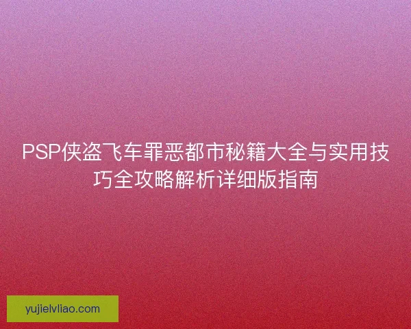 PSP侠盗飞车罪恶都市秘籍大全与实用技巧全攻略解析详细版指南 PSP侠盗飞车罪恶都市秘籍大全与实用技巧全攻略解析详细版指南