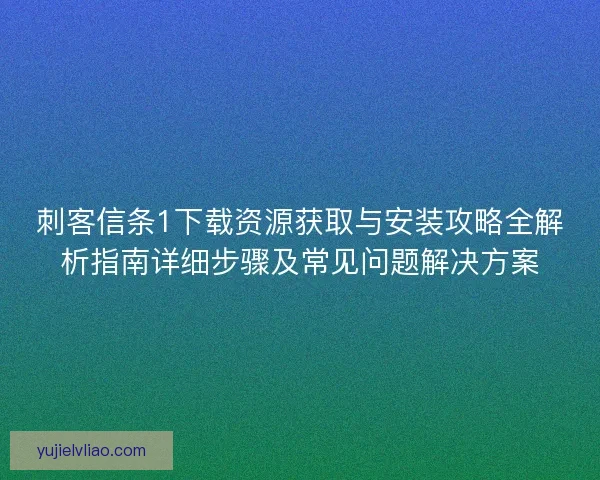 刺客信条1下载资源获取与安装攻略全解析指南详细步骤及常见问题解决方案 刺客信条1下载资源获取与安装攻略全解析指南详细步骤及常见问题解决方案