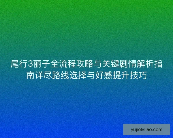 尾行3丽子全流程攻略与关键剧情解析指南详尽路线选择与好感提升技巧