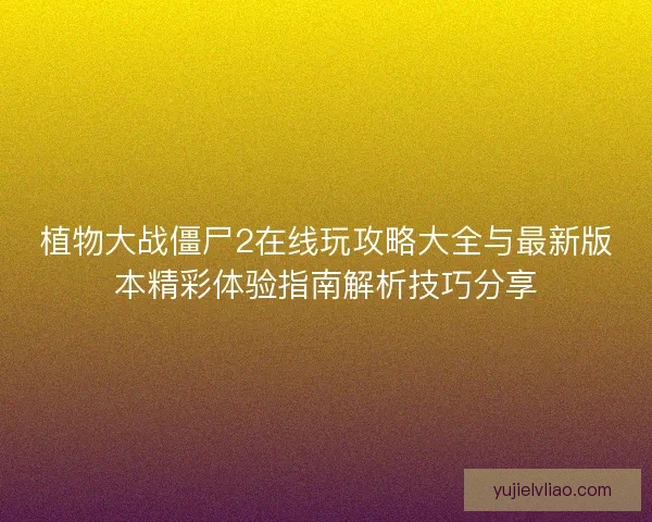 植物大战僵尸2在线玩攻略大全与最新版本精彩体验指南解析技巧分享 植物大战僵尸2在线玩攻略大全与最新版本精彩体验指南解析技巧分享
