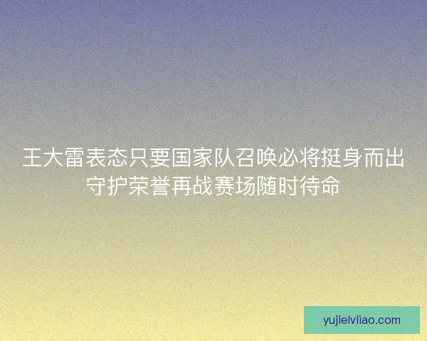 王大雷表态只要国家队召唤必将挺身而出守护荣誉再战赛场随时待命