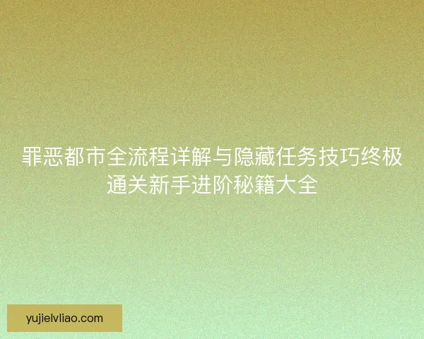 罪恶都市全流程详解与隐藏任务技巧终极通关新手进阶秘籍大全 罪恶都市全流程详解与隐藏任务技巧终极通关新手进阶秘籍大全