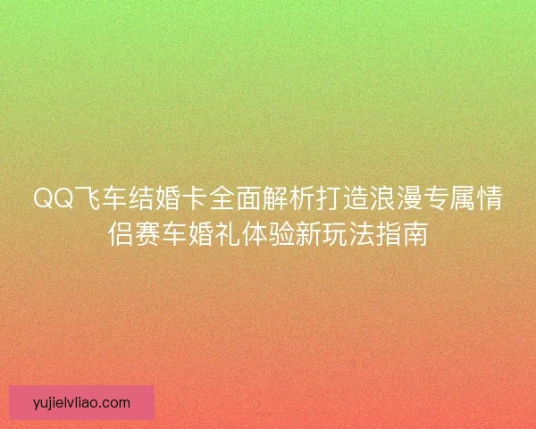 QQ飞车结婚卡全面解析打造浪漫专属情侣赛车婚礼体验新玩法指南 QQ飞车结婚卡全面解析打造浪漫专属情侣赛车婚礼体验新玩法指南