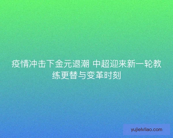 疫情冲击下金元退潮 中超迎来新一轮教练更替与变革时刻