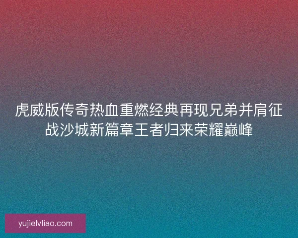 虎威版传奇热血重燃经典再现兄弟并肩征战沙城新篇章王者归来荣耀巅峰