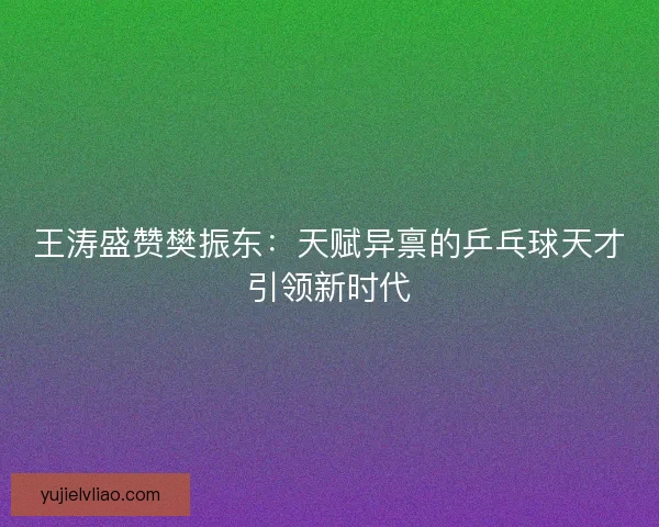 王涛盛赞樊振东：天赋异禀的乒乓球天才引领新时代