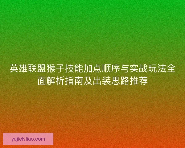 英雄联盟猴子技能加点顺序与实战玩法全面解析指南及出装思路推荐