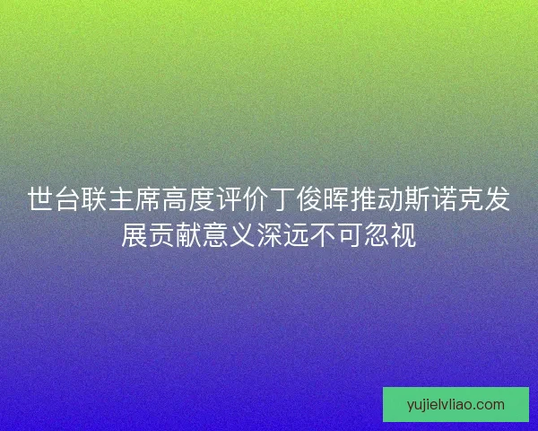 世台联主席高度评价丁俊晖推动斯诺克发展贡献意义深远不可忽视
