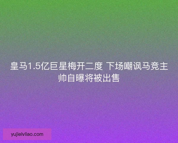 皇马1.5亿巨星梅开二度 下场嘲讽马竞主帅自曝将被出售 皇马1.5亿巨星梅开二度 下场嘲讽马竞主帅自曝将被出售