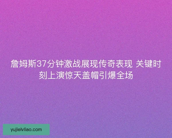 詹姆斯37分钟激战展现传奇表现 关键时刻上演惊天盖帽引爆全场 詹姆斯37分钟激战展现传奇表现 关键时刻上演惊天盖帽引爆全场