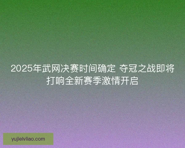 2025年武网决赛时间确定 夺冠之战即将打响全新赛季激情开启 2025年武网决赛时间确定 夺冠之战即将打响全新赛季激情开启