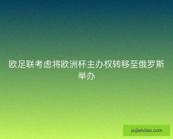 欧足联考虑将欧洲杯主办权转移至俄罗斯举办