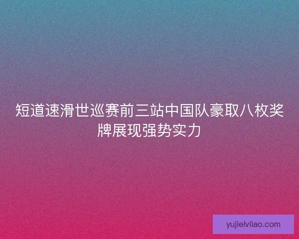 短道速滑世巡赛前三站中国队豪取八枚奖牌展现强势实力
