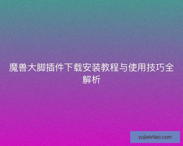 魔兽大脚插件下载安装教程与使用技巧全解析