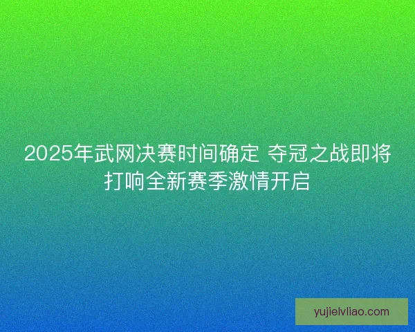 2025年武网决赛时间确定 夺冠之战即将打响全新赛季激情开启 2025年武网决赛时间确定 夺冠之战即将打响全新赛季激情开启