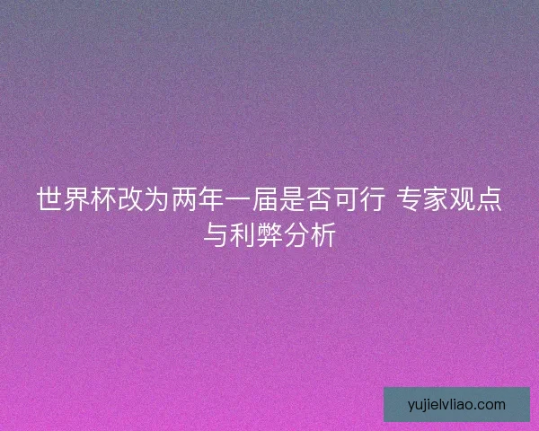 世界杯改为两年一届是否可行 专家观点与利弊分析