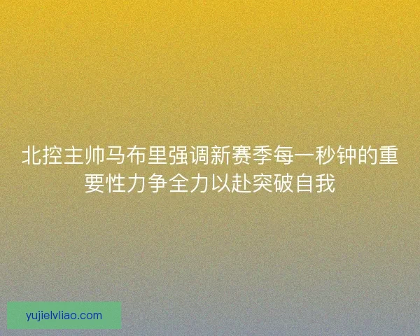 北控主帅马布里强调新赛季每一秒钟的重要性力争全力以赴突破自我