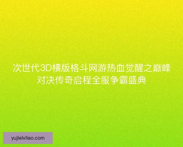 次世代3D横版格斗网游热血觉醒之巅峰对决传奇启程全服争霸盛典