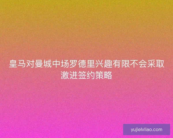 皇马对曼城中场罗德里兴趣有限不会采取激进签约策略