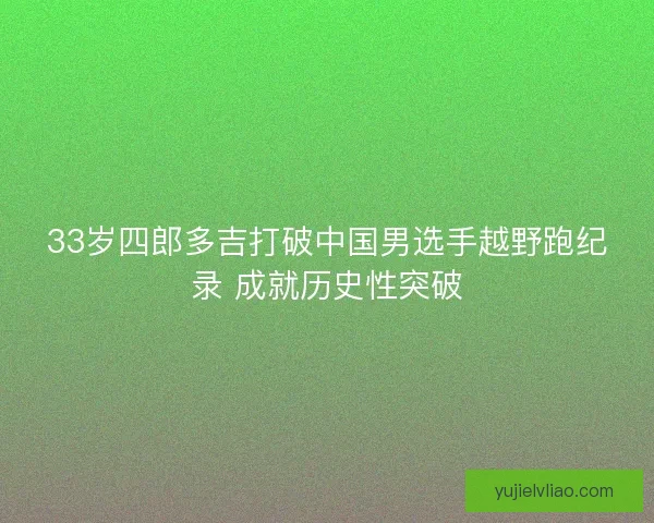 33岁四郎多吉打破中国男选手越野跑纪录 成就历史性突破 33岁四郎多吉打破中国男选手越野跑纪录 成就历史性突破