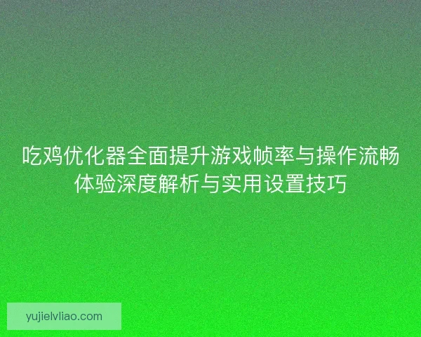 吃鸡优化器全面提升游戏帧率与操作流畅体验深度解析与实用设置技巧 吃鸡优化器全面提升游戏帧率与操作流畅体验深度解析与实用设置技巧