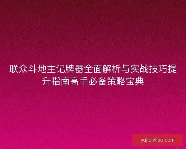 联众斗地主记牌器全面解析与实战技巧提升指南高手必备策略宝典