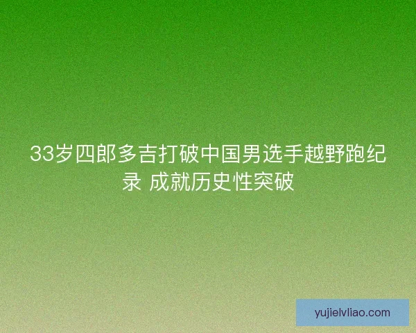 33岁四郎多吉打破中国男选手越野跑纪录 成就历史性突破 33岁四郎多吉打破中国男选手越野跑纪录 成就历史性突破