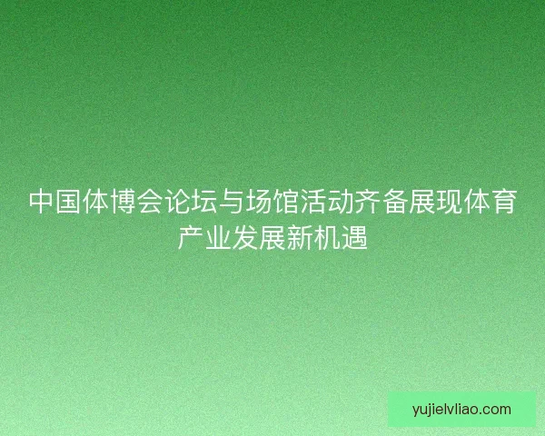 中国体博会论坛与场馆活动齐备展现体育产业发展新机遇 中国体博会论坛与场馆活动齐备展现体育产业发展新机遇