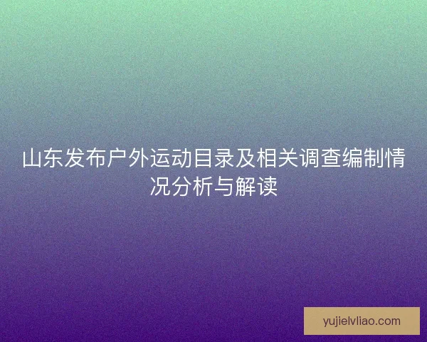 山东发布户外运动目录及相关调查编制情况分析与解读